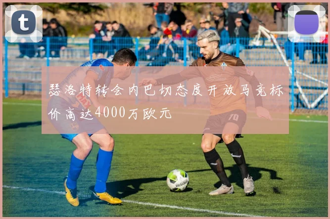瑟洛特转会内巴切态度开放马竞标价高达4000万欧元