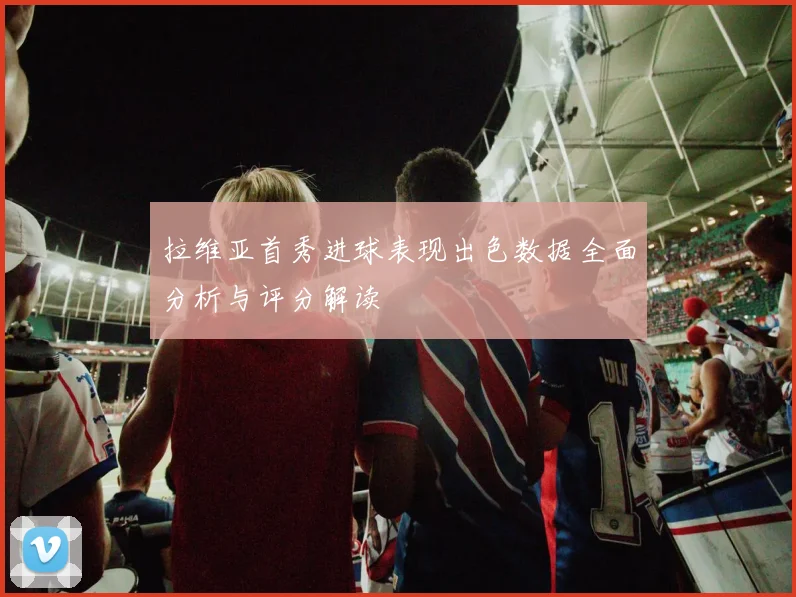 拉维亚首秀进球表现出色数据全面分析与评分解读