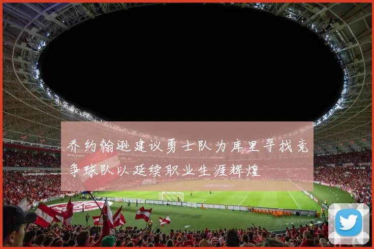 乔约翰逊建议勇士队为库里寻找竞争球队以延续职业生涯辉煌