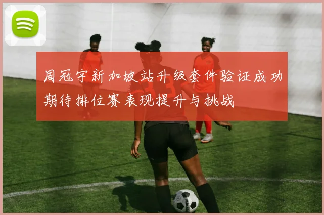 周冠宇新加坡站升级套件验证成功期待排位赛表现提升与挑战