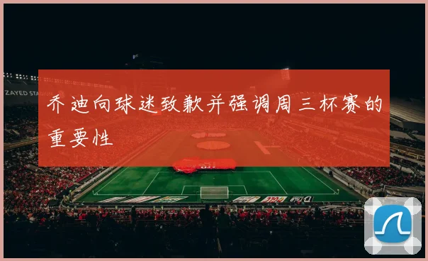 乔迪向球迷致歉并强调周三杯赛的重要性