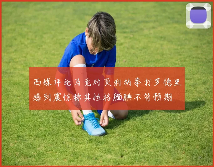西媒评论马竞对莫利纳拳打罗德里感到震惊称其性格腼腆不符预期