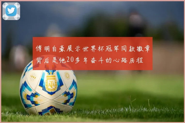 傅明自豪展示世界杯冠军同款徽章背后是他20多年奋斗的心路历程
