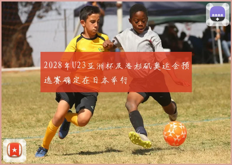2028年U23亚洲杯及洛杉矶奥运会预选赛确定在日本举行